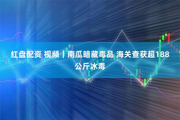 红盘配资 视频｜南瓜暗藏毒品 海关查获超188公斤冰毒