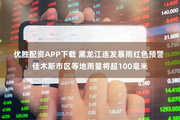 优胜配资APP下载 黑龙江连发暴雨红色预警 佳木斯市区等地雨量将超100毫米