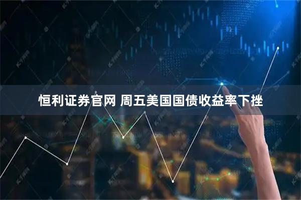 恒利证券官网 周五美国国债收益率下挫