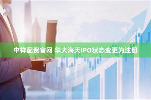 中祥配资官网 华大海天IPO状态变更为注册