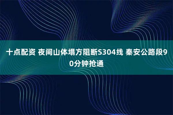 十点配资 夜间山体塌方阻断S304线 秦安公路段90分钟抢通