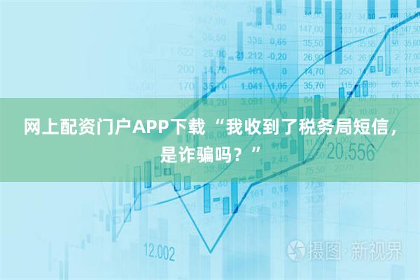 网上配资门户APP下载 “我收到了税务局短信，是诈骗吗？”