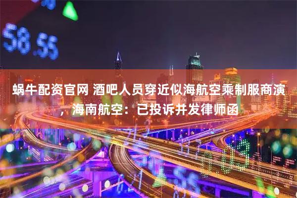蜗牛配资官网 酒吧人员穿近似海航空乘制服商演，海南航空：已投诉并发律师函
