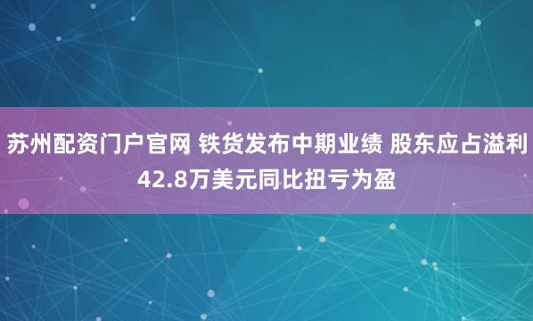 苏州配资门户官网 铁货发布中期业绩 股东应占溢利42.8万美元同比扭亏为盈