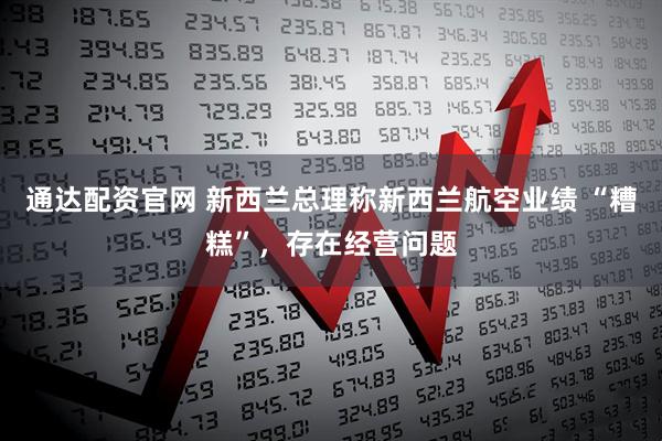 通达配资官网 新西兰总理称新西兰航空业绩 “糟糕”，存在经营问题