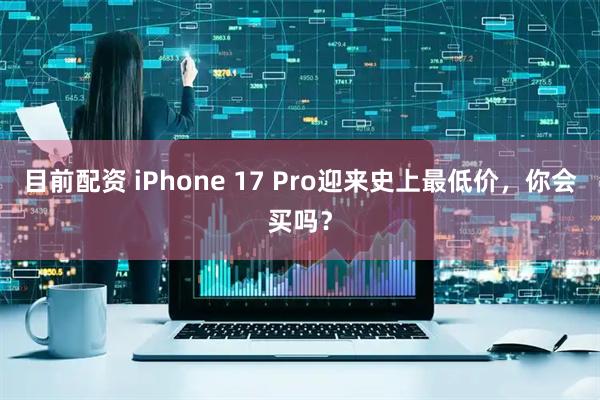 目前配资 iPhone 17 Pro迎来史上最低价，你会买吗？
