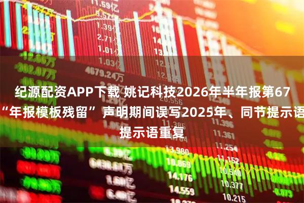 纪源配资APP下载 姚记科技2026年半年报第67页现“年报模板残留” 声明期间误写2025年、同节提示语重复