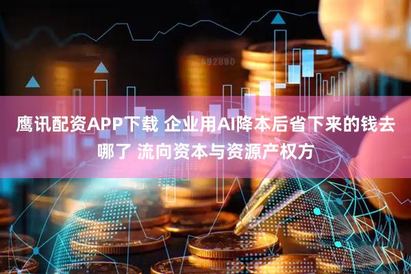 鹰讯配资APP下载 企业用AI降本后省下来的钱去哪了 流向资本与资源产权方